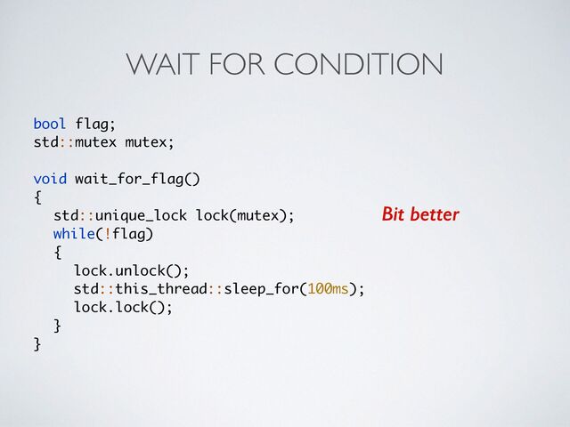 WAIT FOR CONDITION
bool flag;
std::mutex mutex
;

void wait_for_flag(
)

{

std::unique_lock lock(mutex)
;

while(!flag
)

{

lock.unlock()
;

std::this_thread::sleep_for(100ms)
;

lock.lock()
;

}

}
Bit better

