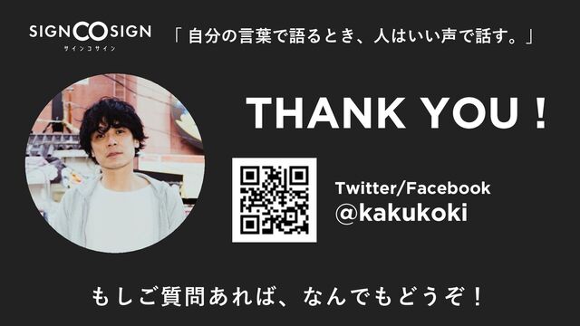 THANK YOU !
Twitter/Facebook
@kakukoki
もしご質問あれば、なんでもどうぞ！
「 ⾃分の⾔葉で語るとき、⼈はいい声で話す。」
