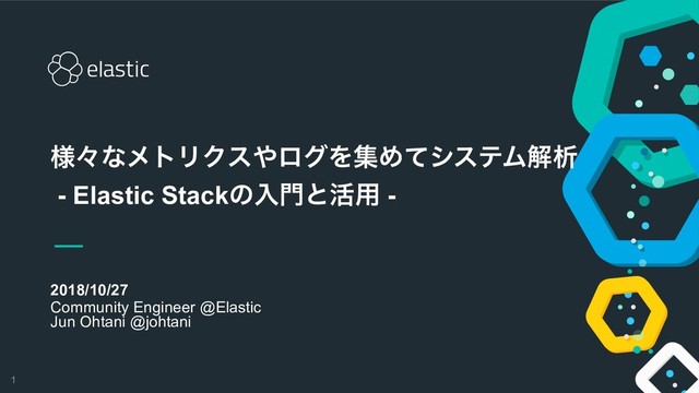 !1
2018/10/27
Community Engineer @Elastic 
Jun Ohtani @johtani
༷ʑͳϝτϦΫε΍ϩάΛूΊͯγεςϜղੳ  
- Elastic Stackͷೖ໳ͱ׆༻ -
