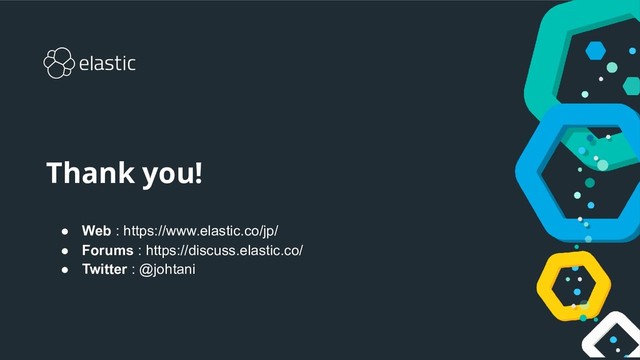 Thank you!
● Web : https://www.elastic.co/jp/
● Forums : https://discuss.elastic.co/
● Twitter : @johtani
