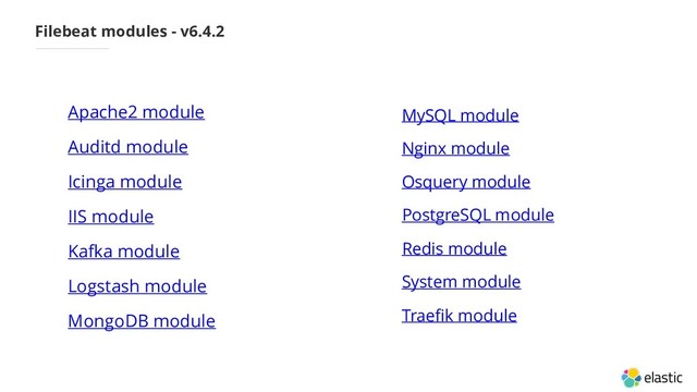 Filebeat modules - v6.4.2
• Apache2 module
• Auditd module
• Icinga module
• IIS module
• Kafka module
• Logstash module
• MongoDB module
• MySQL module
• Nginx module
• Osquery module
• PostgreSQL module
• Redis module
• System module
• Traefik module

