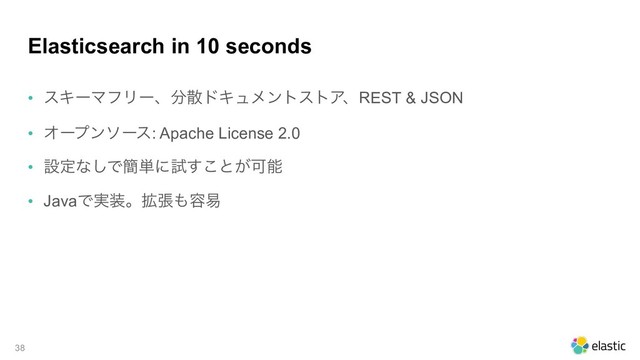 Elasticsearch in 10 seconds
• εΩʔϚϑϦʔɺ෼ࢄυΩϡϝϯτετΞɺREST & JSON
• Φʔϓϯιʔε: Apache License 2.0
• ઃఆͳ͠Ͱ؆୯ʹࢼ͢͜ͱ͕Մೳ
• JavaͰ࣮૷ɻ֦ு΋༰қ
!38
