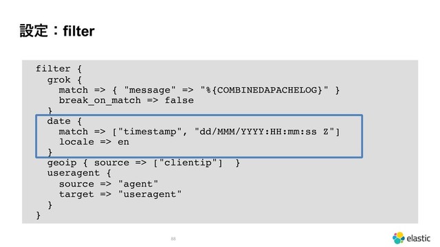 ઃఆɿfilter
!88
filter {
grok {
match => { "message" => "%{COMBINEDAPACHELOG}" }
break_on_match => false
}
date {
match => ["timestamp", "dd/MMM/YYYY:HH:mm:ss Z"]
locale => en
}
geoip { source => ["clientip"] }
useragent {
source => "agent"
target => "useragent"
}
}
