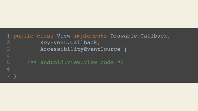 1 public class View implements Drawable.Callback,
2 KeyEvent.Callback,
3 AccessibilityEventSource {
4
5 /** android.view.View code */
6
7 }
