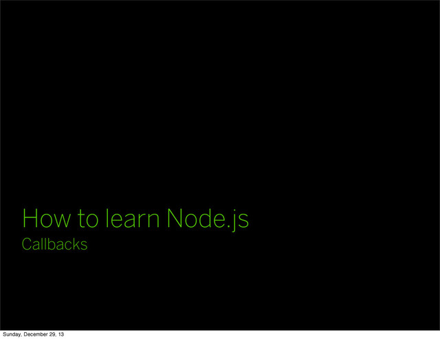 How to learn Node.js
Callbacks
Sunday, December 29, 13
