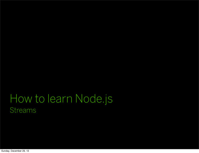 How to learn Node.js
Streams
Sunday, December 29, 13
