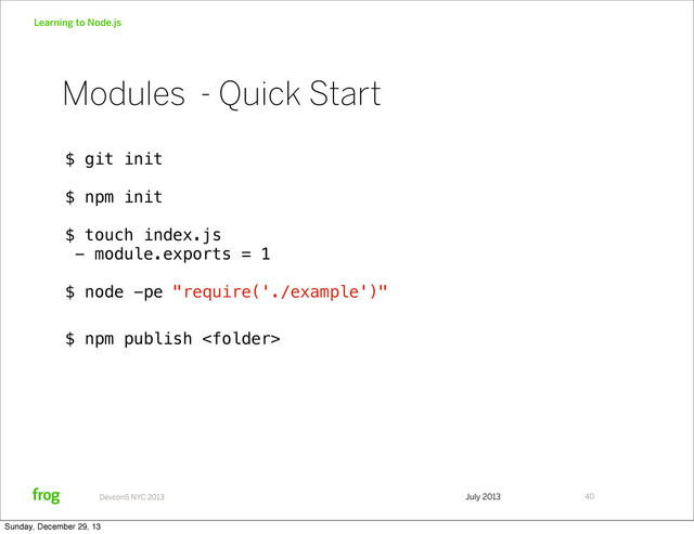 July 2013
Devcon5 NYC 2013
Learning to Node.js
$ git init
$ npm init
$ touch index.js
- module.exports = 1
$ node -pe "require('./example')"
$ npm publish 
40
Modules - Quick Start
Sunday, December 29, 13
