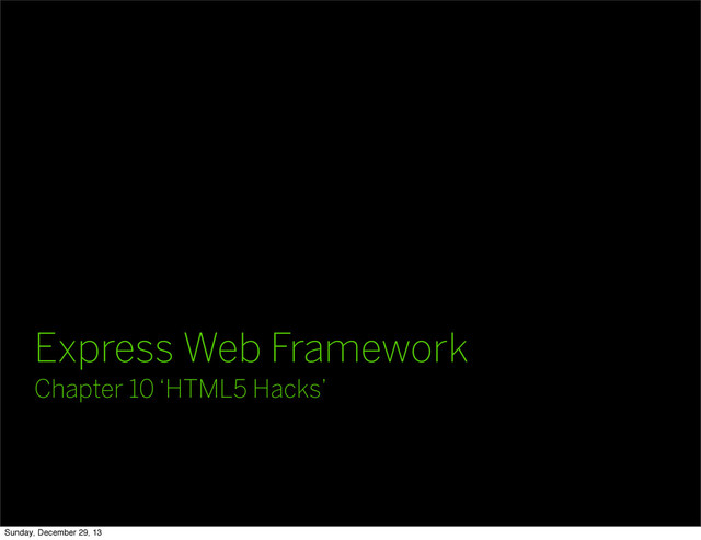 Express Web Framework
Chapter 10 ‘HTML5 Hacks’
Sunday, December 29, 13
