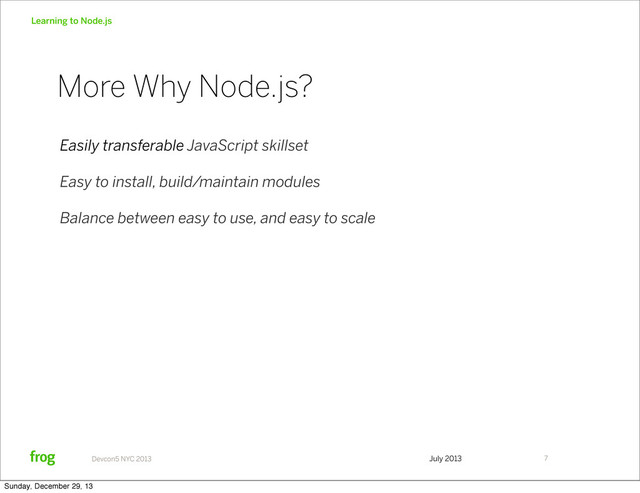 July 2013
Devcon5 NYC 2013
Learning to Node.js
Easily transferable JavaScript skillset
Easy to install, build/maintain modules
Balance between easy to use, and easy to scale
7
More Why Node.js?
Sunday, December 29, 13
