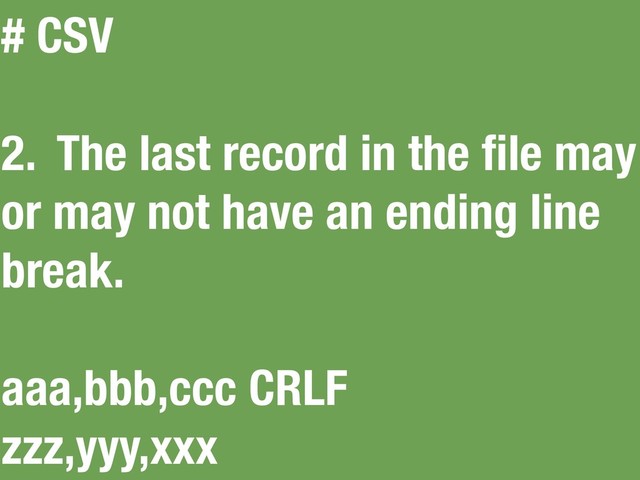 # CSV
2. The last record in the ﬁle may
or may not have an ending line
break.
aaa,bbb,ccc CRLF
zzz,yyy,xxx
