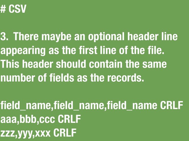 # CSV
3. There maybe an optional header line
appearing as the ﬁrst line of the ﬁle.
This header should contain the same
number of ﬁelds as the records.
ﬁeld_name,ﬁeld_name,ﬁeld_name CRLF
aaa,bbb,ccc CRLF
zzz,yyy,xxx CRLF
