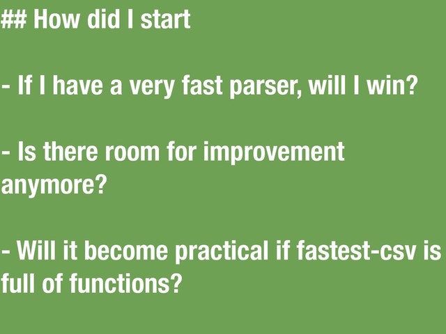## How did I start
- If I have a very fast parser, will I win?
- Is there room for improvement
anymore?
- Will it become practical if fastest-csv is
full of functions?
