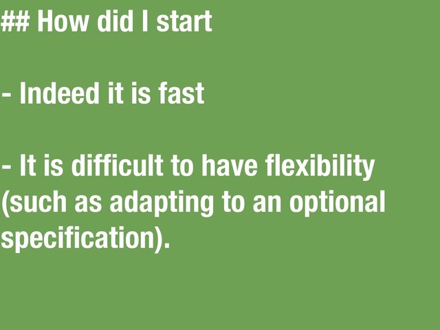 ## How did I start
- Indeed it is fast
- It is difﬁcult to have ﬂexibility
(such as adapting to an optional
speciﬁcation).
