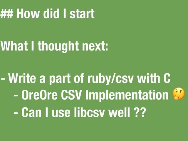 ## How did I start
What I thought next:
- Write a part of ruby/csv with C
- OreOre CSV Implementation 
- Can I use libcsv well ??
