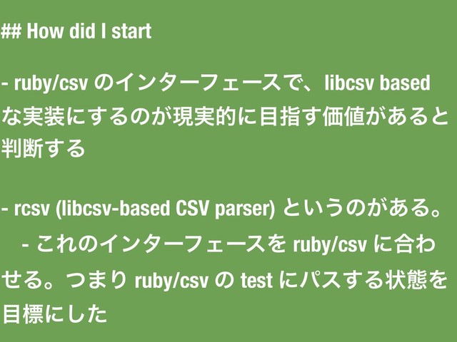 ## How did I start
- ruby/csv ͷΠϯλʔϑΣʔεͰɺlibcsv based
ͳ࣮૷ʹ͢Δͷ͕ݱ࣮తʹ໨ࢦ͢Ձ஋͕͋Δͱ
൑அ͢Δ
- rcsv (libcsv-based CSV parser) ͱ͍͏ͷ͕͋Δɻ
- ͜ΕͷΠϯλʔϑΣʔεΛ ruby/csv ʹ߹Θ
ͤΔɻͭ·Γ ruby/csv ͷ test ʹύε͢Δঢ়ଶΛ
໨ඪʹͨ͠
