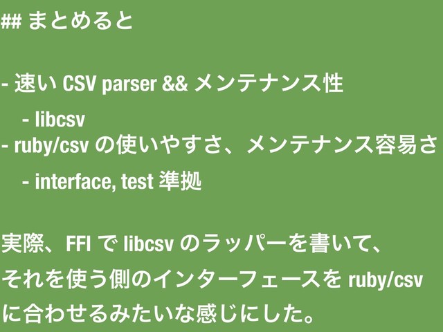 ## ·ͱΊΔͱ
- ଎͍ CSV parser && ϝϯςφϯεੑ
- libcsv
- ruby/csv ͷ࢖͍΍͢͞ɺϝϯςφϯε༰қ͞
- interface, test ४ڌ
࣮ࡍɺFFI Ͱ libcsv ͷϥούʔΛॻ͍ͯɺ
ͦΕΛ࢖͏ଆͷΠϯλʔϑΣʔεΛ ruby/csv
ʹ߹ΘͤΔΈ͍ͨͳײ͡ʹͨ͠ɻ
