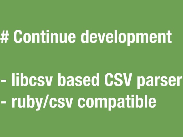 # Continue development
- libcsv based CSV parser
- ruby/csv compatible
