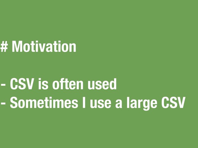 # Motivation
- CSV is often used
- Sometimes I use a large CSV
