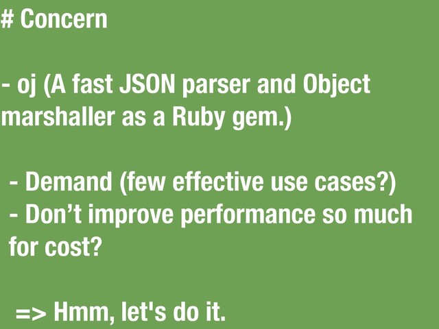# Concern
- oj (A fast JSON parser and Object
marshaller as a Ruby gem.)
- Demand (few effective use cases?)
- Don’t improve performance so much
for cost?
=> Hmm, let's do it.
