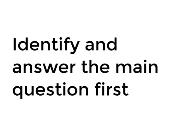 Identify and
Identify and
answer the main
answer the main
question first
question first
