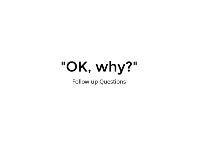"OK, why?"
"OK, why?"
Follow-up Questions
