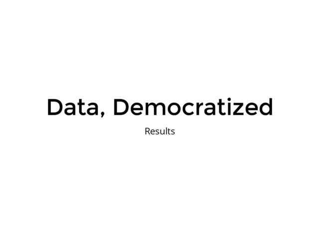 Data, Democratized
Data, Democratized
Results
