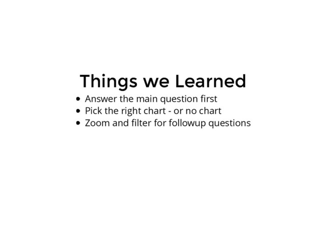 Things we Learned
Things we Learned
Answer the main question ﬁrst
Pick the right chart - or no chart
Zoom and ﬁlter for followup questions
