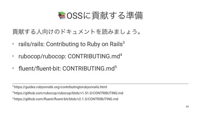 !
OSSʹߩݙ͢Δ४උ
ߩݙ͢Δਓ޲͚ͷυΩϡϝϯτΛಡΈ·͠ΐ͏ɻ
• rails/rails: Contributing to Ruby on Rails3
• rubocop/rubocop: CONTRIBUTING.md4
• ﬂuent/ﬂuent-bit: CONTRIBUTING.md5
5 https://github.com/ﬂuent/ﬂuent-bit/blob/v2.1.3/CONTRIBUTING.md
4 https://github.com/rubocop/rubocop/blob/v1.51.0/CONTRIBUTING.md
3 https://guides.rubyonrails.org/contributingtorubyonrails.html
17
