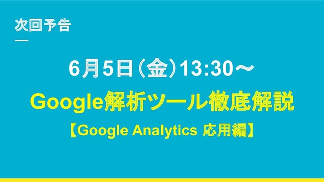 次回予告
6月5日（金）13:30〜
Google解析ツール徹底解説
【Google Analytics 応用編】
