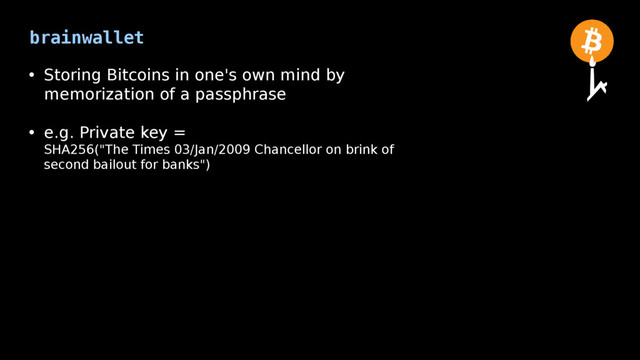 brainwallet
• Storing Bitcoins in one's own mind by
memorization of a passphrase
• e.g. Private key =
SHA256("The Times 03/Jan/2009 Chancellor on brink of
second bailout for banks")
