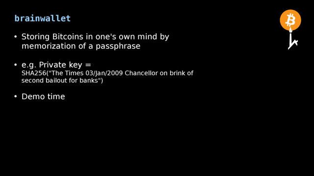 brainwallet
• Storing Bitcoins in one's own mind by
memorization of a passphrase
• e.g. Private key =
SHA256("The Times 03/Jan/2009 Chancellor on brink of
second bailout for banks")
• Demo time
