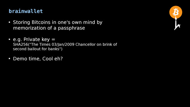 brainwallet
• Storing Bitcoins in one's own mind by
memorization of a passphrase
• e.g. Private key =
SHA256("The Times 03/Jan/2009 Chancellor on brink of
second bailout for banks")
• Demo time, Cool eh?
