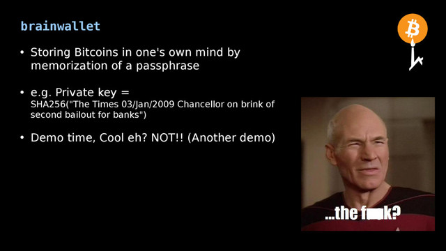 brainwallet
• Storing Bitcoins in one's own mind by
memorization of a passphrase
• e.g. Private key =
SHA256("The Times 03/Jan/2009 Chancellor on brink of
second bailout for banks")
• Demo time, Cool eh? NOT!! (Another demo)
