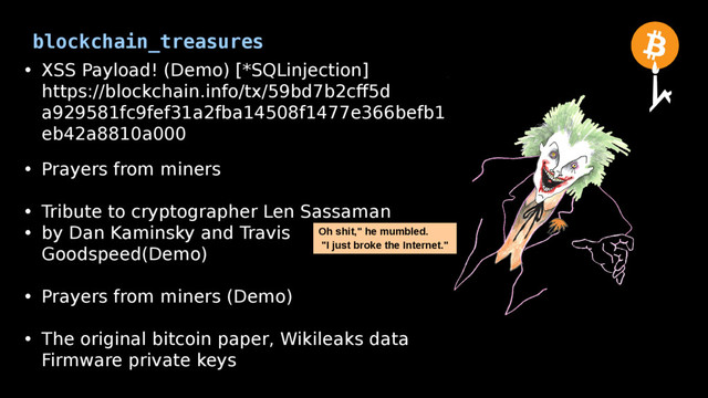 blockchain_treasures
• XSS Payload! (Demo) [*SQLinjection]
https://blockchain.info/tx/59bd7b2cff5d
a929581fc9fef31a2fba14508f1477e366befb1
eb42a8810a000
• Prayers from miners
• Tribute to cryptographer Len Sassaman
• by Dan Kaminsky and Travis
Goodspeed(Demo)
• Prayers from miners (Demo)
• The original bitcoin paper, Wikileaks data
Firmware private keys
Oh shit," he mumbled.
"I just broke the Internet."
