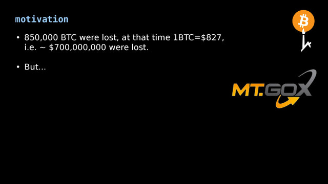 motivation
• 850,000 BTC were lost, at that time 1BTC=$827,
i.e. ~ $700,000,000 were lost.
• But...
