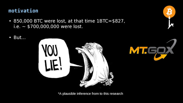 motivation
• 850,000 BTC were lost, at that time 1BTC=$827,
i.e. ~ $700,000,000 were lost.
• But...
*A plausible inference from to this research

