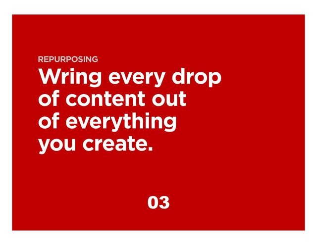 REPURPOSING
Wring every drop
of content out
of everything
you create.
03
