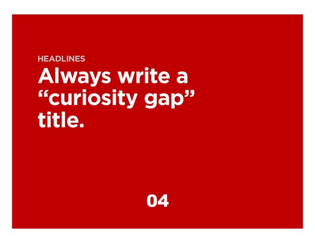 HEADLINES
Always write a
“curiosity gap”
title.
04
