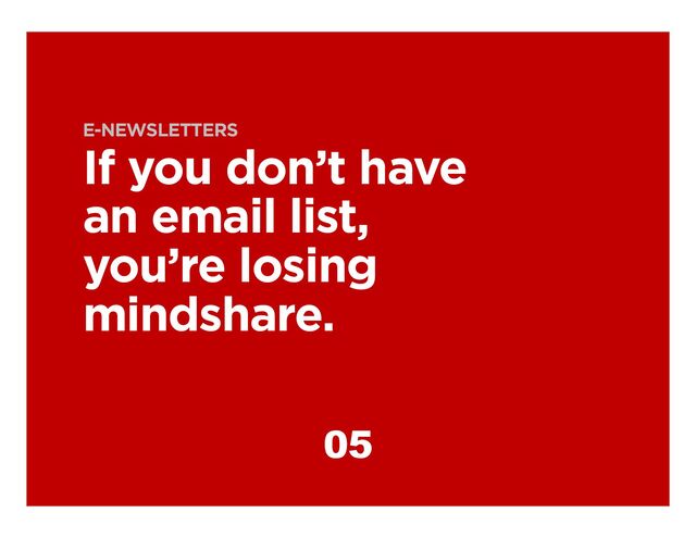 E-NEWSLETTERS
If you don’t have
an email list,
you’re losing
mindshare.
05
