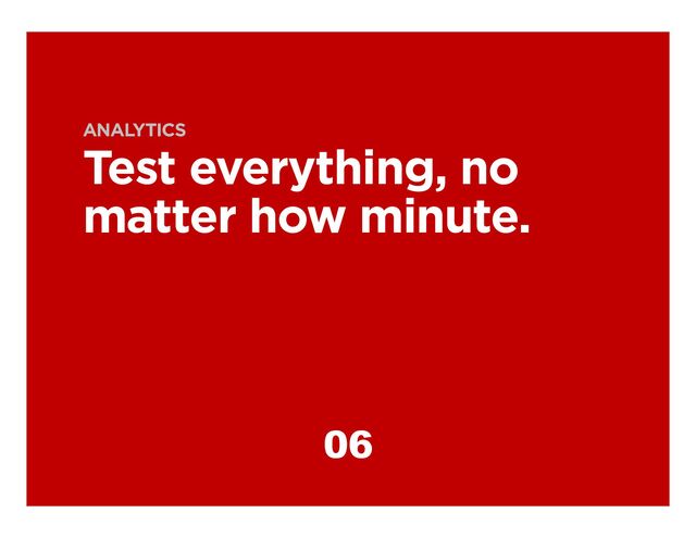 ANALYTICS
Test everything, no
matter how minute.
06
