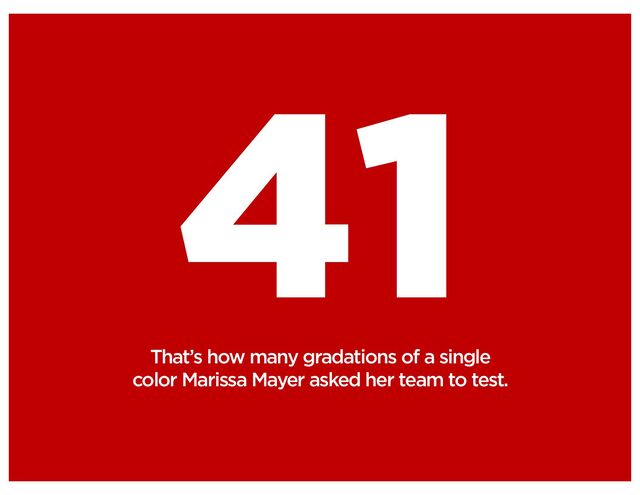 41
That’s how many gradations of a single
color Marissa Mayer asked her team to test.
