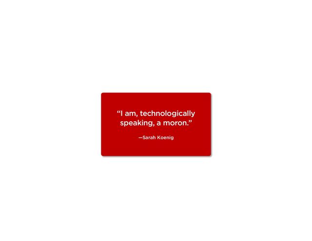 “I am, technologically
speaking, a moron.”
—Sarah Koenig
