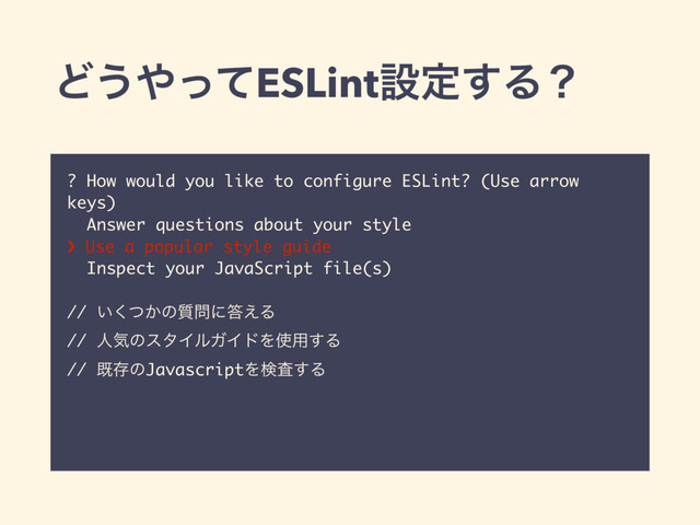 Ͳ͏΍ͬͯESLintઃఆ͢Δʁ
? How would you like to configure ESLint? (Use arrow
keys)
Answer questions about your style
› Use a popular style guide
Inspect your JavaScript file(s)
// ͍͔ͭ͘ͷ࣭໰ʹ౴͑Δ
// ਓؾͷελΠϧΨΠυΛ࢖༻͢Δ
// طଘͷJavascriptΛݕࠪ͢Δ
