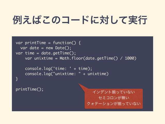 ྫ͑͹͜ͷίʔυʹର࣮ͯ͠ߦ
var printTime = function() {
var date = new Date();
var time = date.getTime();
var unixtime = Math.floor(date.getTime() / 1000)
console.log('time: ' + time);
console.log("unixtime: " + unixtime)
}
printTime();
Πϯσϯτἧ͍ͬͯͳ͍
ηϛίϩϯ͕ແ͍
ΫΥςʔγϣϯ͕ἧ͍ͬͯͳ͍
