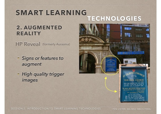 SMART LEARNING
TECHNOLOGIES
SESSION 2: INTRODUCTION TO SMART LEARNING TECHNOLOGIES PEN LISTER, MA MSC MBCS FHEA
Signs or features to
augment
High quality trigger
images
HP Reveal
2. AUGMENTED
REALITY
(formerly Aurasma)
