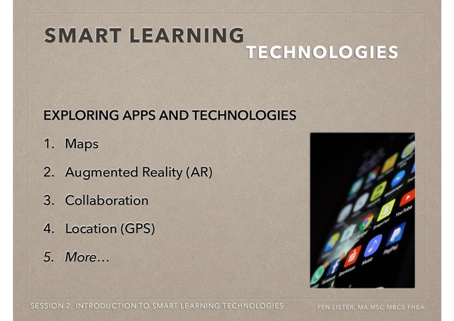 SMART LEARNING
TECHNOLOGIES
SESSION 2: INTRODUCTION TO SMART LEARNING TECHNOLOGIES PEN LISTER, MA MSC MBCS FHEA
EXPLORING APPS AND TECHNOLOGIES
1. Maps
2. Augmented Reality (AR)
3. Collaboration
4. Location (GPS)
5. More…
