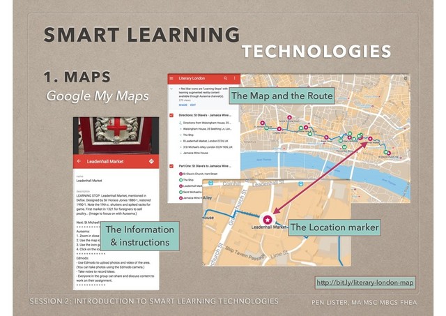 SMART LEARNING
TECHNOLOGIES
SESSION 2: INTRODUCTION TO SMART LEARNING TECHNOLOGIES PEN LISTER, MA MSC MBCS FHEA
The Information
& instructions
The Map and the Route
The Location marker
1. MAPS
http://bit.ly/literary-london-map
Google My Maps
