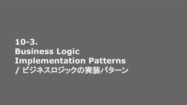 10-3.
Business Logic
Implementation Patterns
/ ビジネスロジックの実装パターン
