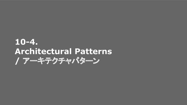 10-4.
Architectural Patterns
/ アーキテクチャパターン
