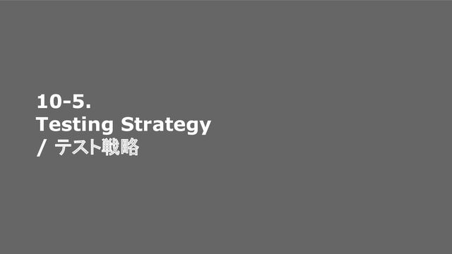 10-5.
Testing Strategy
/ テスト戦略
